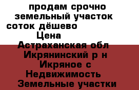 продам срочно земельный участок 8 соток дёшево!!!!!!!!!!!!!! › Цена ­ 250 000 - Астраханская обл., Икрянинский р-н, Икряное с. Недвижимость » Земельные участки продажа   